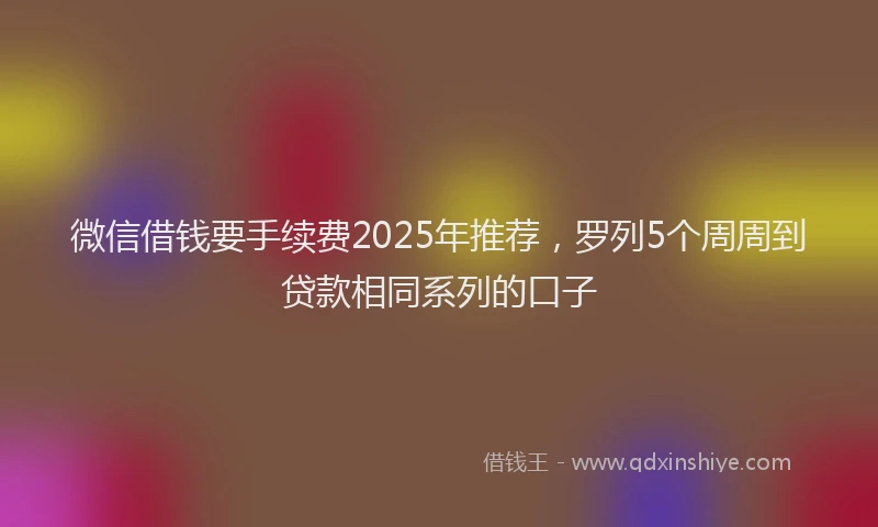 微信借钱要手续费2025年推荐，罗列5个周周到贷款相同系列的口子