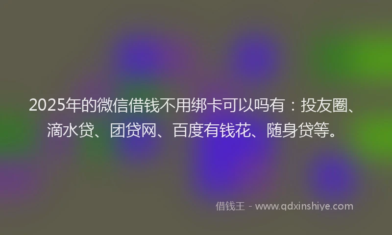 2025年的微信借钱不用绑卡可以吗有：投友圈、滴水贷、团贷网、百度有钱花、随身贷等。