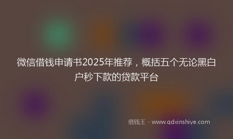 微信借钱申请书2025年推荐，概括五个无论黑白户秒下款的贷款平台