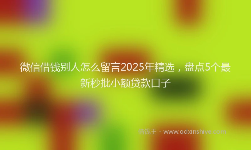 微信借钱别人怎么留言2025年精选，盘点5个最新秒批小额贷款口子