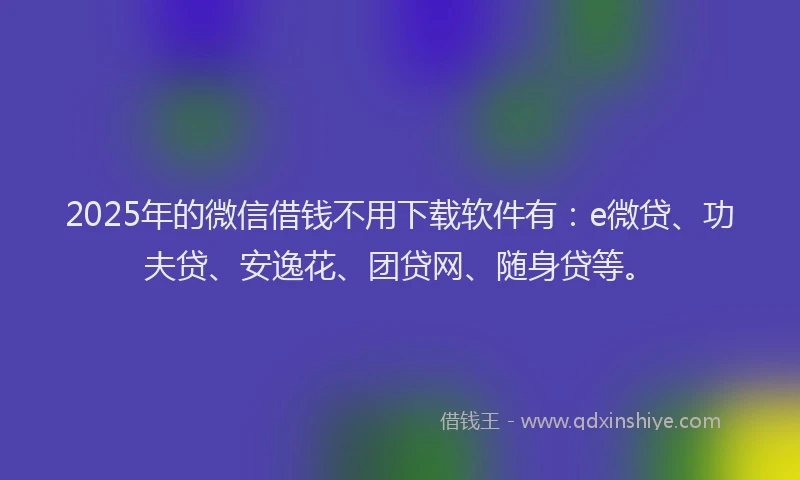 2025年的微信借钱不用下载软件有：e微贷、功夫贷、安逸花、团贷网、随身贷等。