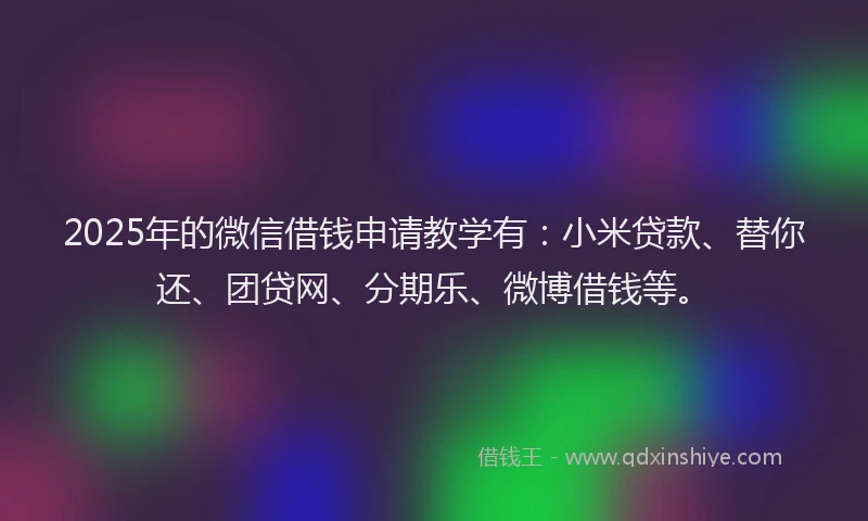 2025年的微信借钱申请教学有：小米贷款、替你还、团贷网、分期乐、微博借钱等。