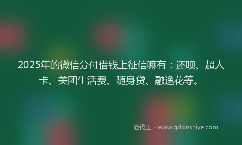 2025年的微信分付借钱上征信嘛有：还呗、超人卡、美团生活费、随身贷、融逸花等。