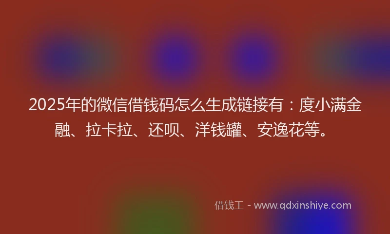 2025年的微信借钱码怎么生成链接有：度小满金融、拉卡拉、还呗、洋钱罐、安逸花等。