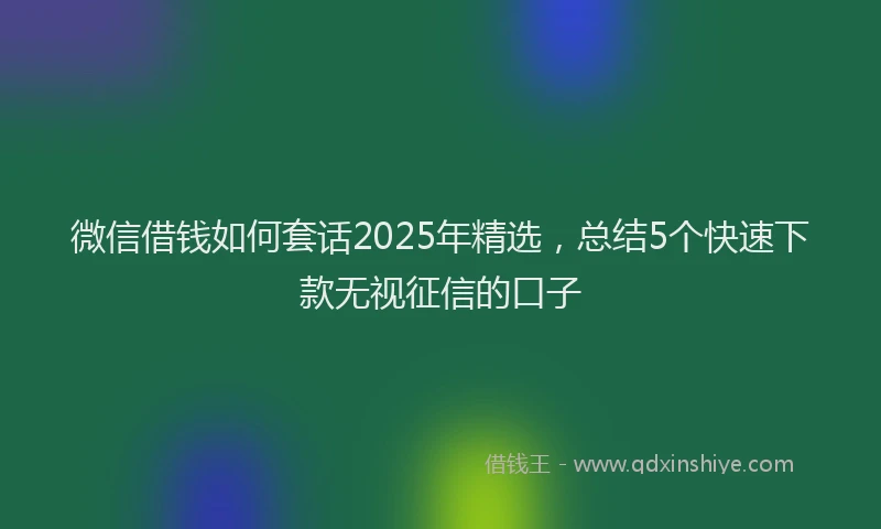微信借钱如何套话2025年精选，总结5个快速下款无视征信的口子