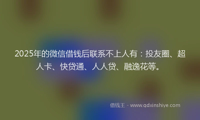 2025年的微信借钱后联系不上人有：投友圈、超人卡、快贷通、人人贷、融逸花等。