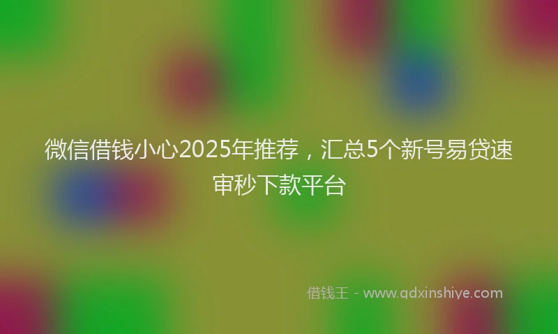 微信借钱小心2025年推荐，汇总5个新号易贷速审秒下款平台