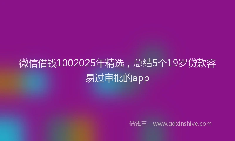 微信借钱1002025年精选，总结5个19岁贷款容易过审批的app
