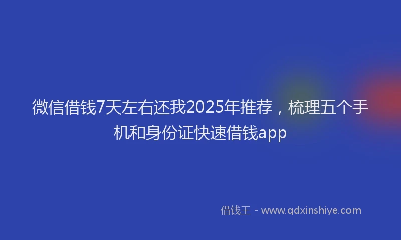 微信借钱7天左右还我2025年推荐，梳理五个手机和身份证快速借钱app