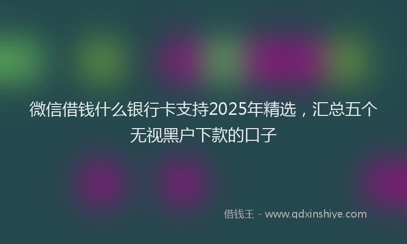 微信借钱什么银行卡支持2025年精选，汇总五个无视黑户下款的口子