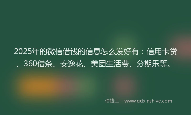 2025年的微信借钱的信息怎么发好有：信用卡贷、360借条、安逸花、美团生活费、分期乐等。