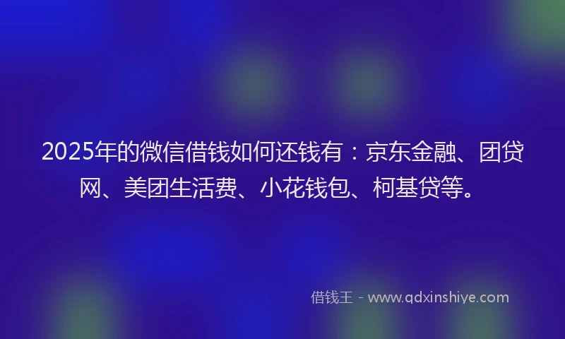 2025年的微信借钱如何还钱有：京东金融、团贷网、美团生活费、小花钱包、柯基贷等。