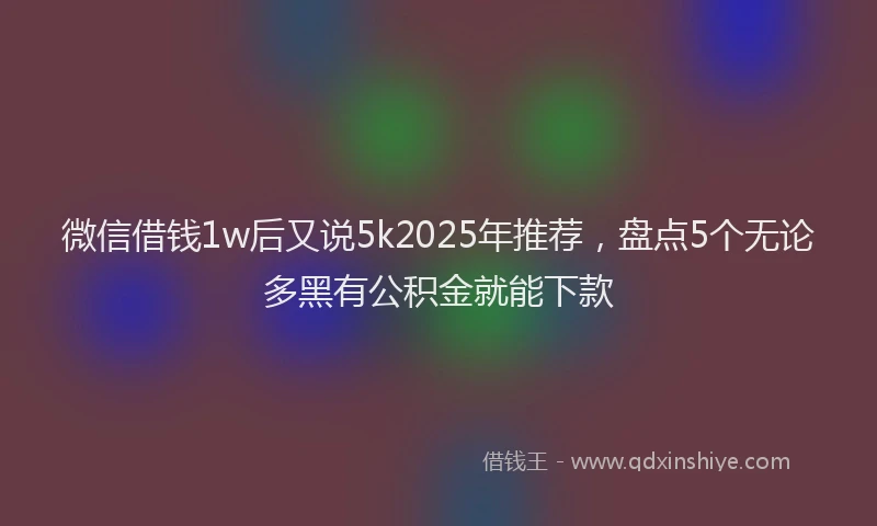微信借钱1w后又说5k2025年推荐，盘点5个无论多黑有公积金就能下款