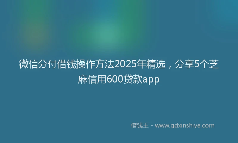 微信分付借钱操作方法2025年精选，分享5个芝麻信用600贷款app