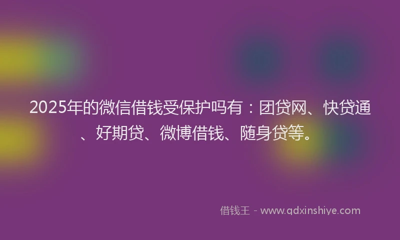 2025年的微信借钱受保护吗有：团贷网、快贷通、好期贷、微博借钱、随身贷等。