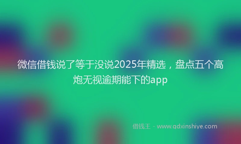 微信借钱说了等于没说2025年精选，盘点五个高炮无视逾期能下的app