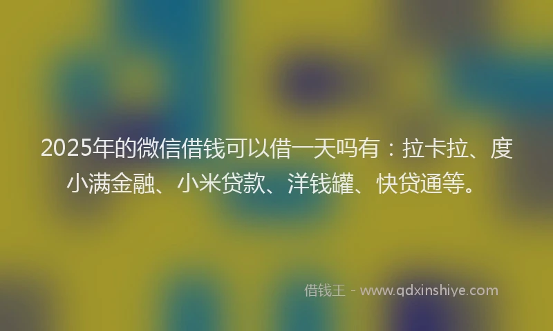2025年的微信借钱可以借一天吗有：拉卡拉、度小满金融、小米贷款、洋钱罐、快贷通等。