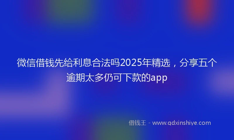 微信借钱先给利息合法吗2025年精选，分享五个逾期太多仍可下款的app