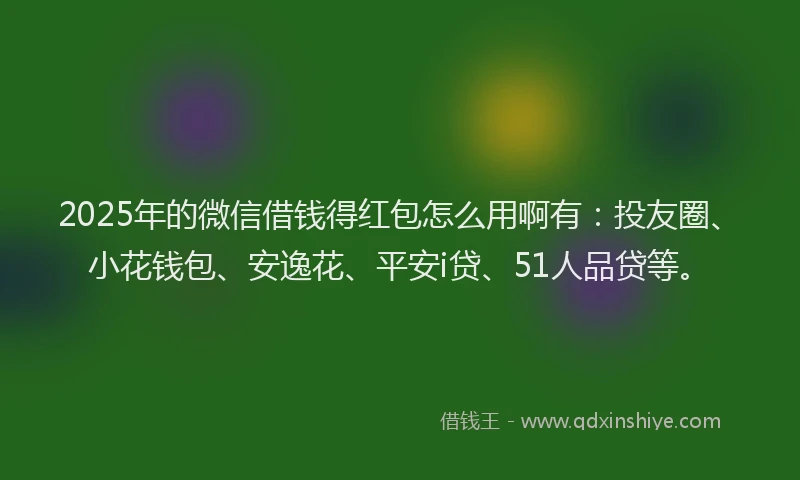 2025年的微信借钱得红包怎么用啊有：投友圈、小花钱包、安逸花、平安i贷、51人品贷等。