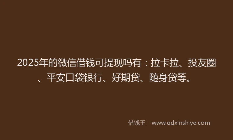 2025年的微信借钱可提现吗有：拉卡拉、投友圈、平安口袋银行、好期贷、随身贷等。