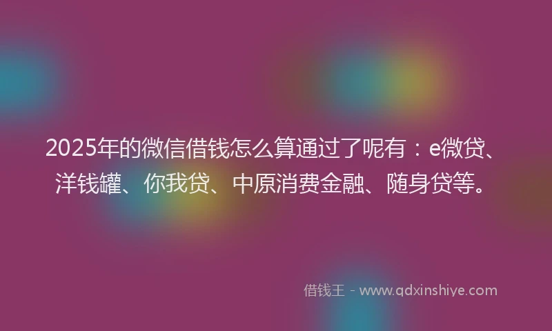 2025年的微信借钱怎么算通过了呢有：e微贷、洋钱罐、你我贷、中原消费金融、随身贷等。