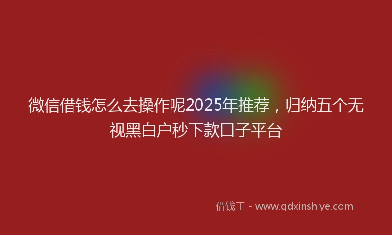 微信借钱怎么去操作呢2025年推荐，归纳五个无视黑白户秒下款口子平台