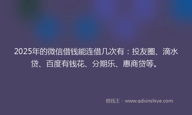 2025年的微信借钱能连借几次有：投友圈、滴水贷、百度有钱花、分期乐、惠商贷等。