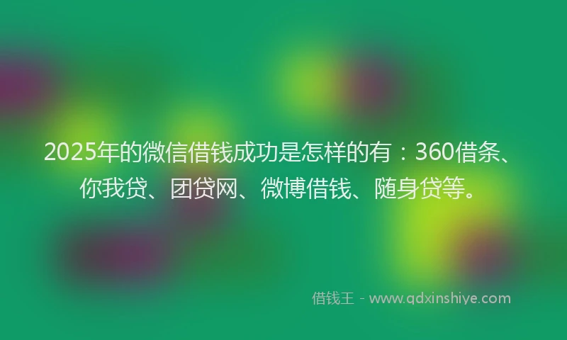2025年的微信借钱成功是怎样的有：360借条、你我贷、团贷网、微博借钱、随身贷等。