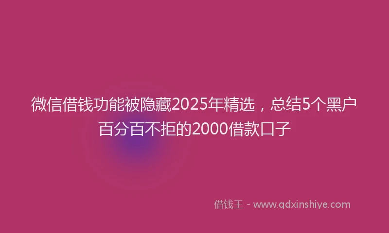 微信借钱功能被隐藏2025年精选，总结5个黑户百分百不拒的2000借款口子