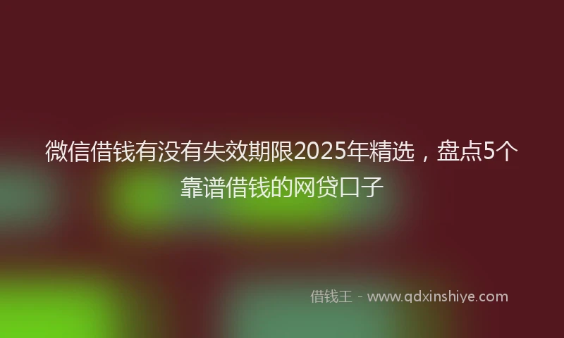微信借钱有没有失效期限2025年精选，盘点5个靠谱借钱的网贷口子