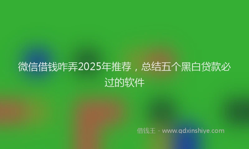 微信借钱咋弄2025年推荐，总结五个黑白贷款必过的软件