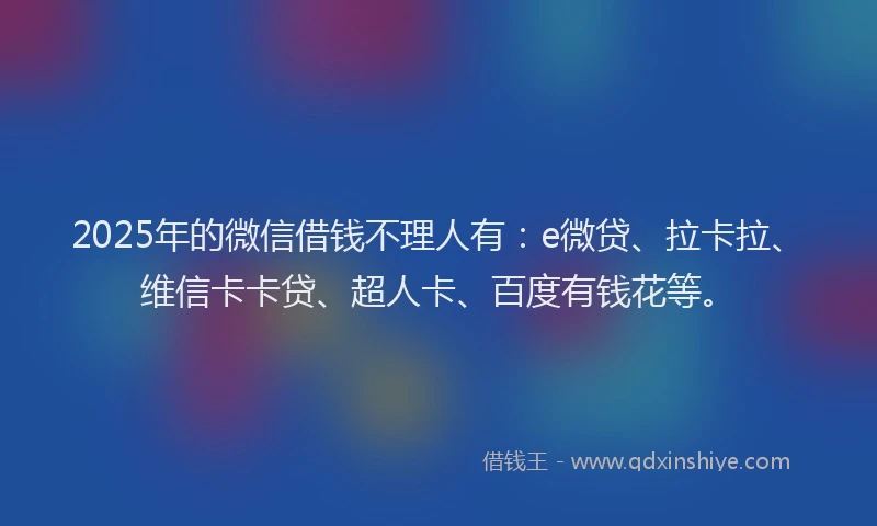 2025年的微信借钱不理人有：e微贷、拉卡拉、维信卡卡贷、超人卡、百度有钱花等。