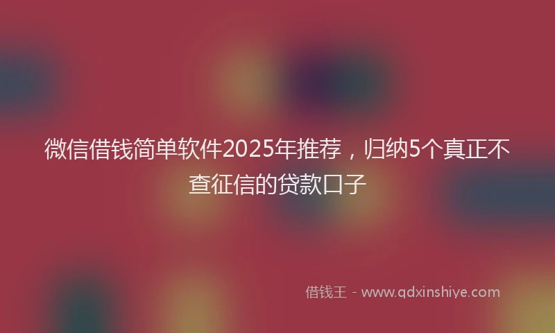 微信借钱简单软件2025年推荐，归纳5个真正不查征信的贷款口子