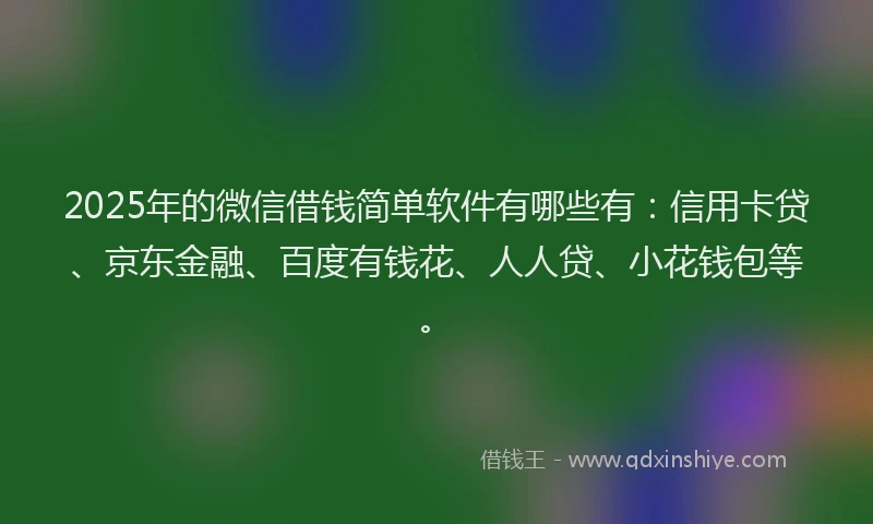 2025年的微信借钱简单软件有哪些有：信用卡贷、京东金融、百度有钱花、人人贷、小花钱包等。