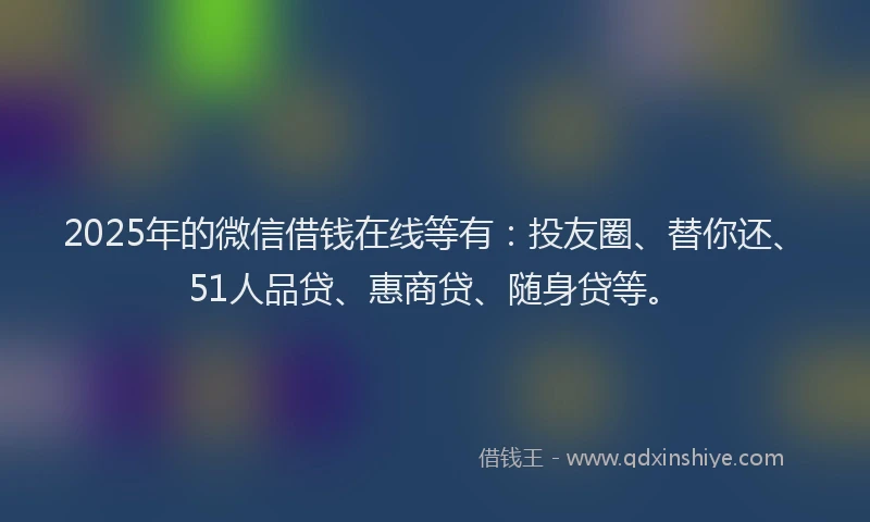 2025年的微信借钱在线等有：投友圈、替你还、51人品贷、惠商贷、随身贷等。