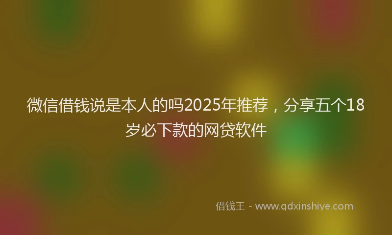 微信借钱说是本人的吗2025年推荐，分享五个18岁必下款的网贷软件