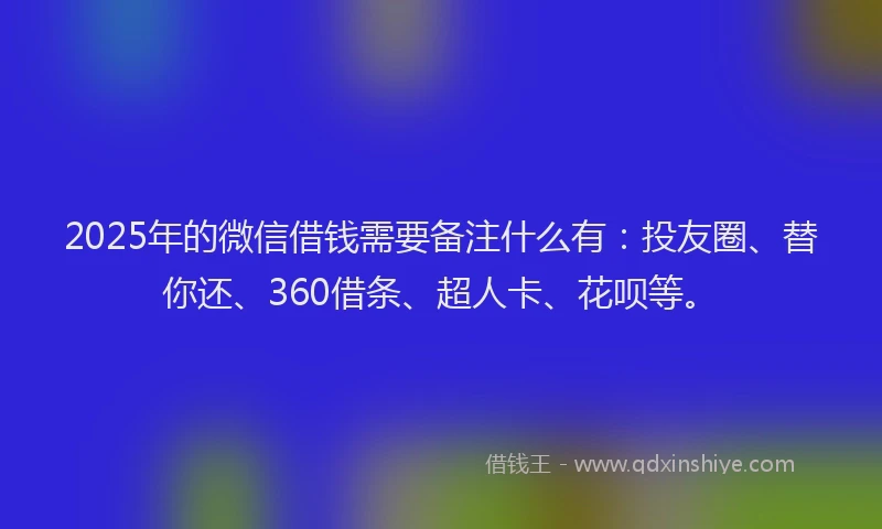 2025年的微信借钱需要备注什么有：投友圈、替你还、360借条、超人卡、花呗等。