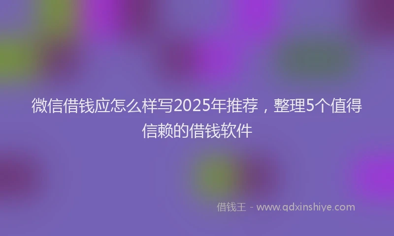 微信借钱应怎么样写2025年推荐，整理5个值得信赖的借钱软件
