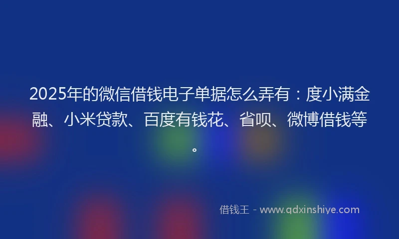 2025年的微信借钱电子单据怎么弄有：度小满金融、小米贷款、百度有钱花、省呗、微博借钱等。