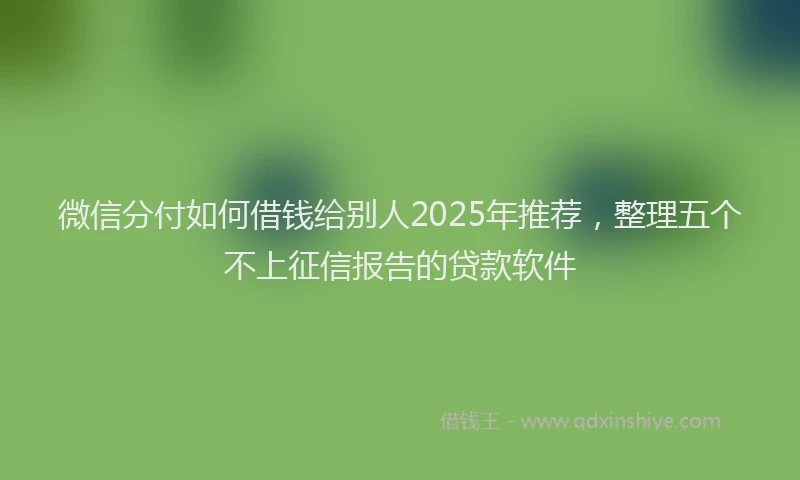 微信分付如何借钱给别人2025年推荐，整理五个不上征信报告的贷款软件
