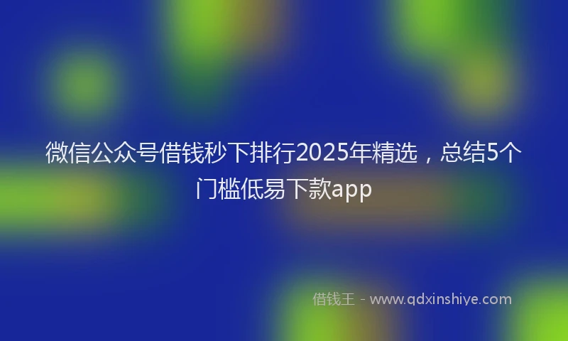 微信公众号借钱秒下排行2025年精选，总结5个门槛低易下款app