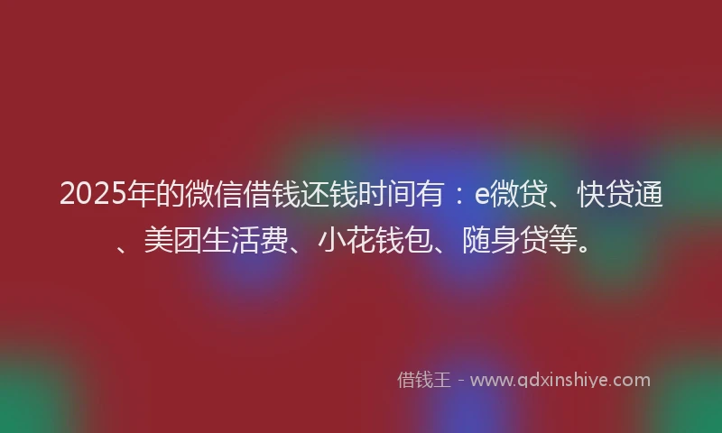 2025年的微信借钱还钱时间有：e微贷、快贷通、美团生活费、小花钱包、随身贷等。