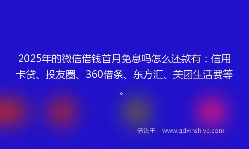2025年的微信借钱首月免息吗怎么还款有：信用卡贷、投友圈、360借条、东方汇、美团生活费等。