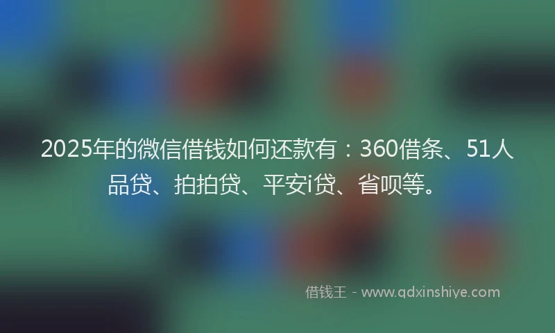 2025年的微信借钱如何还款有：360借条、51人品贷、拍拍贷、平安i贷、省呗等。