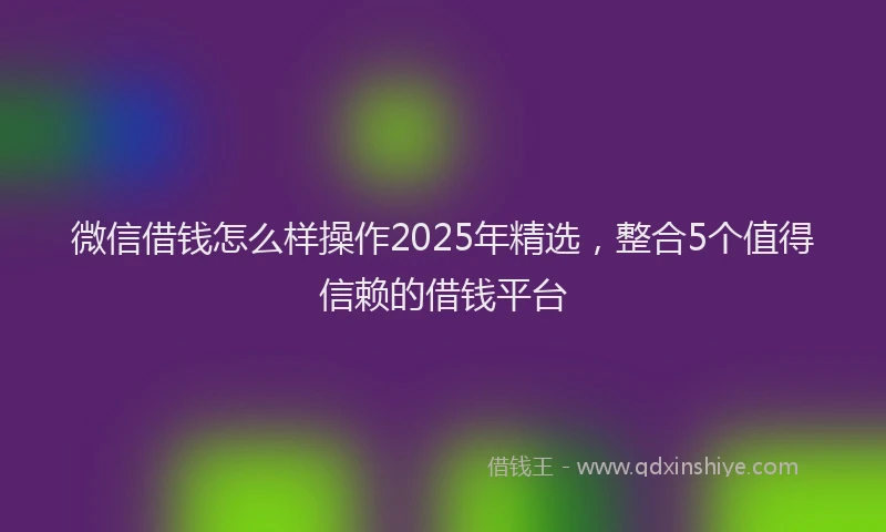 微信借钱怎么样操作2025年精选，整合5个值得信赖的借钱平台