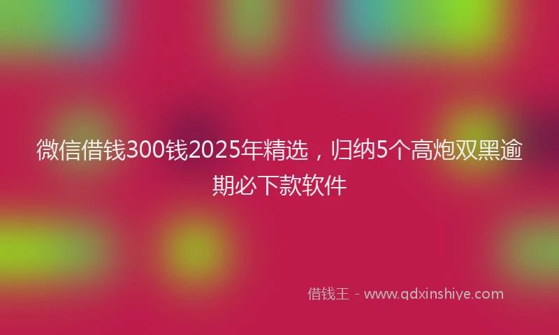 微信借钱300钱2025年精选，归纳5个高炮双黑逾期必下款软件