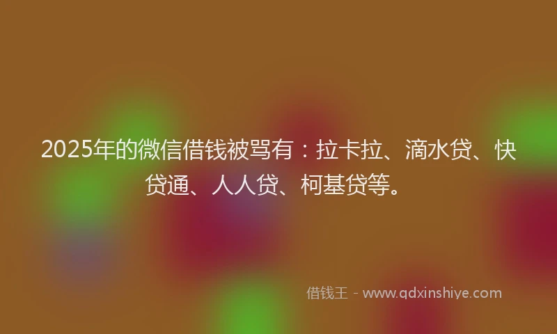 2025年的微信借钱被骂有：拉卡拉、滴水贷、快贷通、人人贷、柯基贷等。