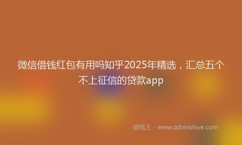 微信借钱红包有用吗知乎2025年精选，汇总五个不上征信的贷款app