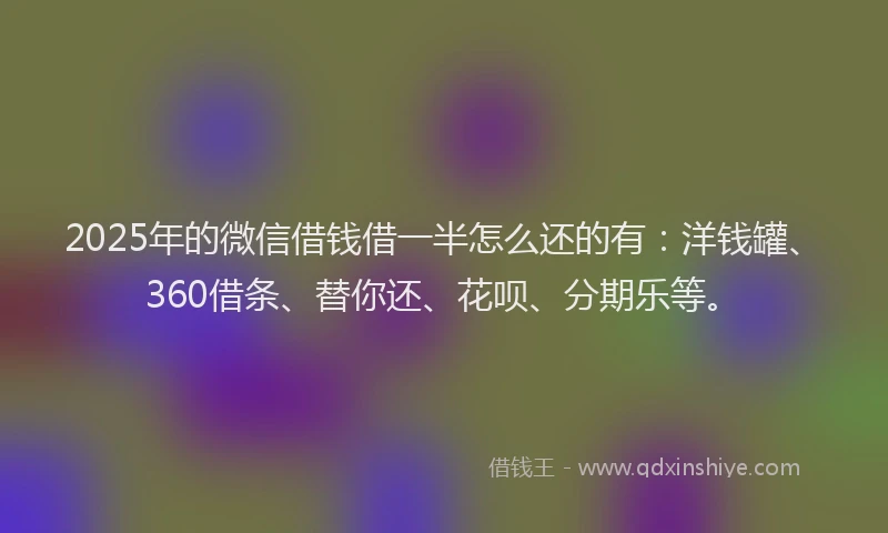 2025年的微信借钱借一半怎么还的有：洋钱罐、360借条、替你还、花呗、分期乐等。