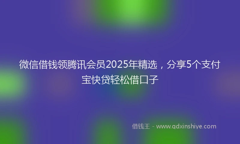 微信借钱领腾讯会员2025年精选，分享5个支付宝快贷轻松借口子